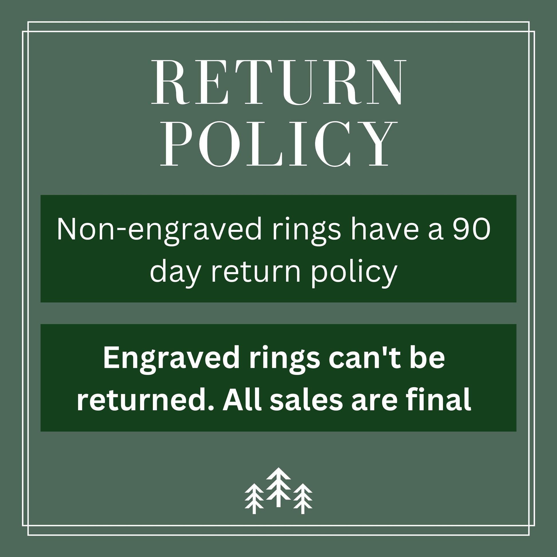 Return Policy, non-engraved rings have a 90 day return policy. Engraved rings can&#39;t be returned, all sales are final.